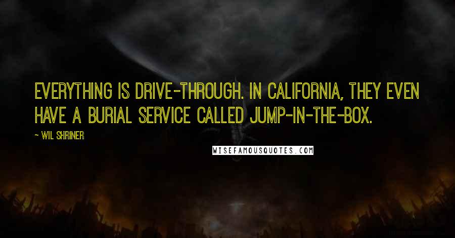 Wil Shriner Quotes: Everything is drive-through. In California, they even have a burial service called Jump-In-The-Box.