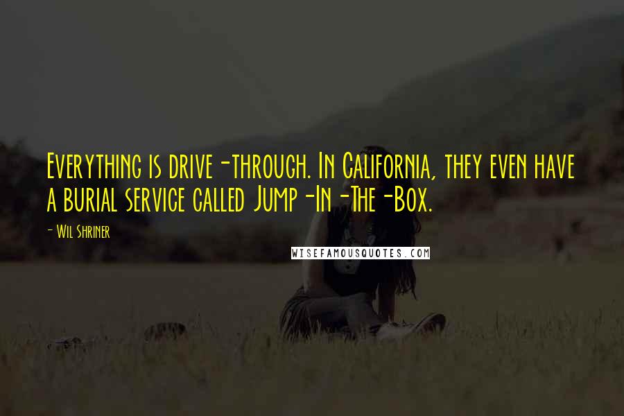 Wil Shriner Quotes: Everything is drive-through. In California, they even have a burial service called Jump-In-The-Box.