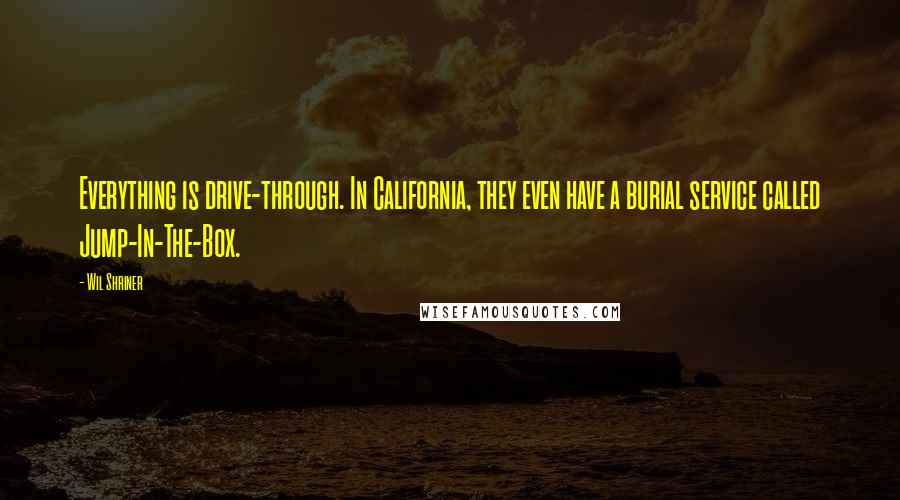 Wil Shriner Quotes: Everything is drive-through. In California, they even have a burial service called Jump-In-The-Box.