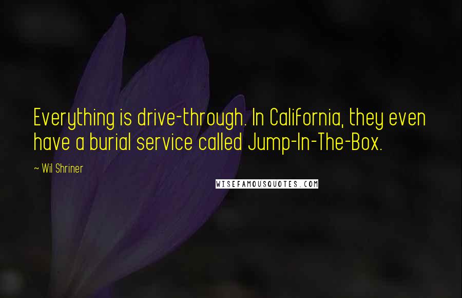 Wil Shriner Quotes: Everything is drive-through. In California, they even have a burial service called Jump-In-The-Box.