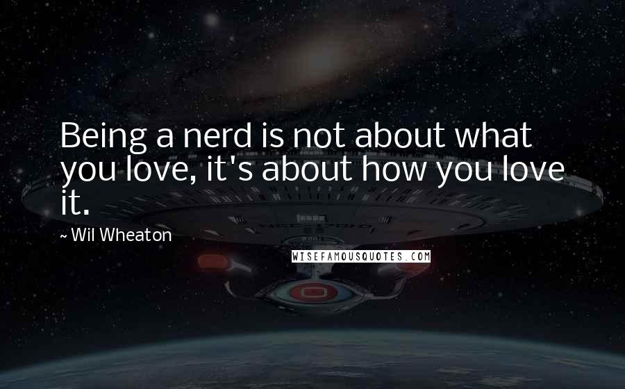 Wil Wheaton Quotes: Being a nerd is not about what you love, it's about how you love it.