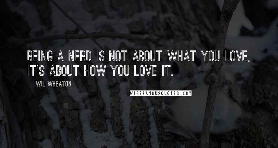 Wil Wheaton Quotes: Being a nerd is not about what you love, it's about how you love it.