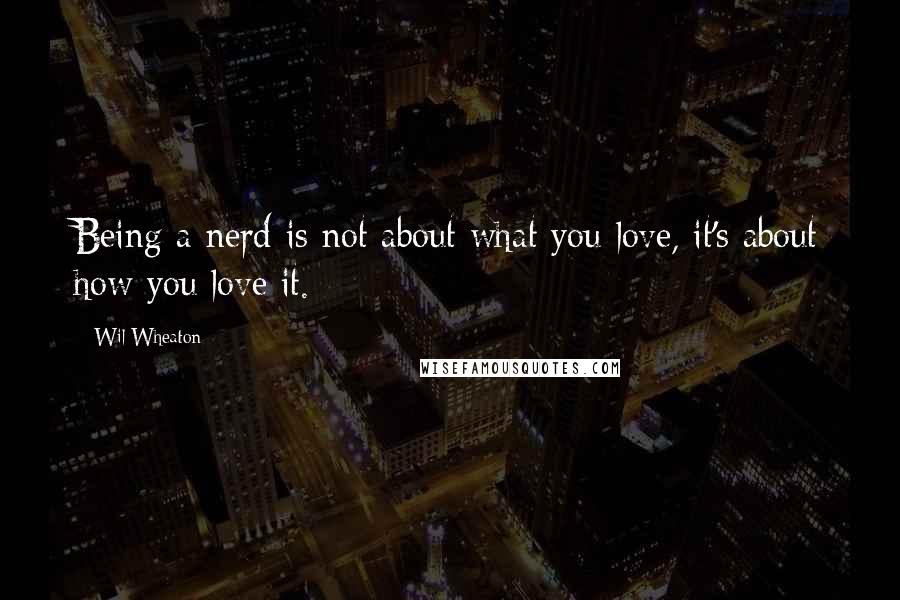 Wil Wheaton Quotes: Being a nerd is not about what you love, it's about how you love it.