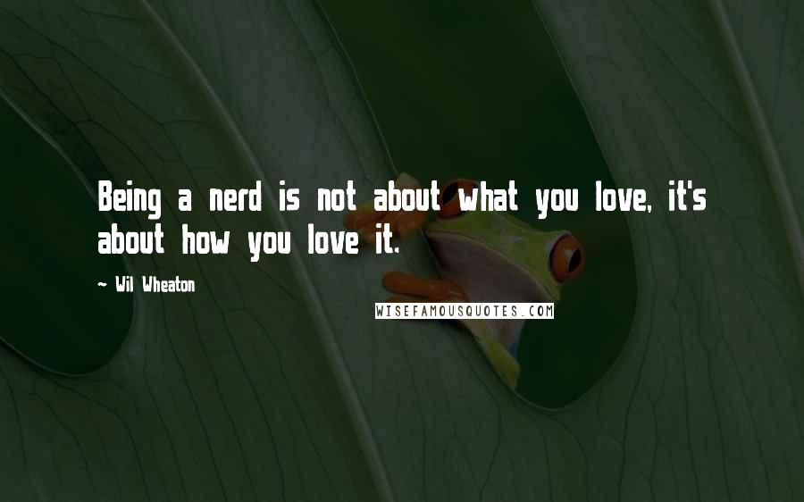 Wil Wheaton Quotes: Being a nerd is not about what you love, it's about how you love it.