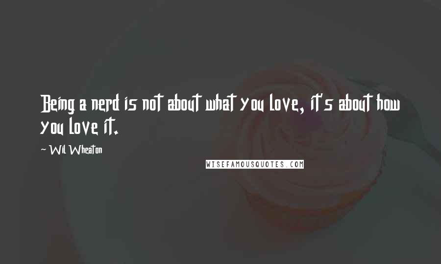 Wil Wheaton Quotes: Being a nerd is not about what you love, it's about how you love it.