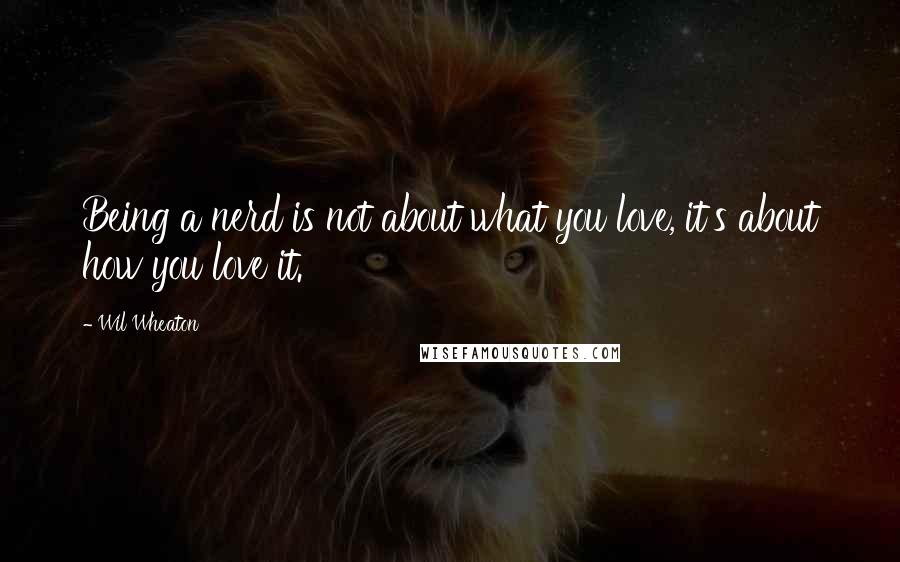 Wil Wheaton Quotes: Being a nerd is not about what you love, it's about how you love it.