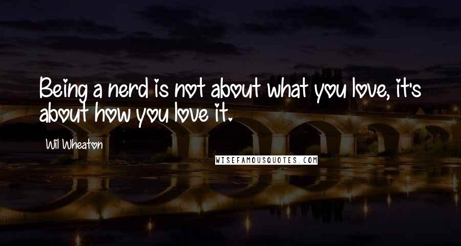 Wil Wheaton Quotes: Being a nerd is not about what you love, it's about how you love it.