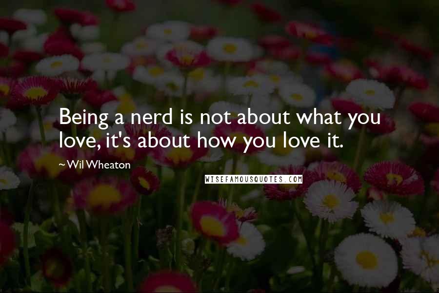 Wil Wheaton Quotes: Being a nerd is not about what you love, it's about how you love it.