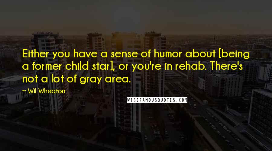 Wil Wheaton Quotes: Either you have a sense of humor about [being a former child star], or you're in rehab. There's not a lot of gray area.