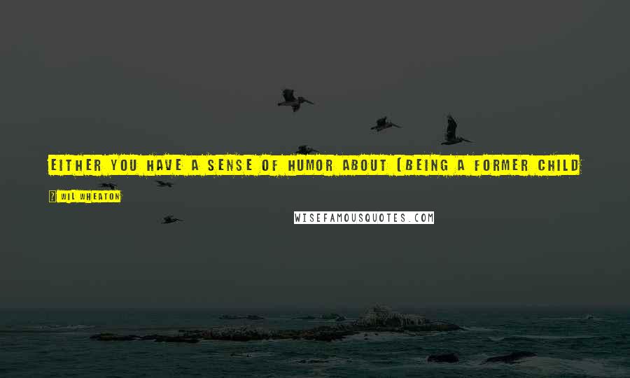Wil Wheaton Quotes: Either you have a sense of humor about [being a former child star], or you're in rehab. There's not a lot of gray area.