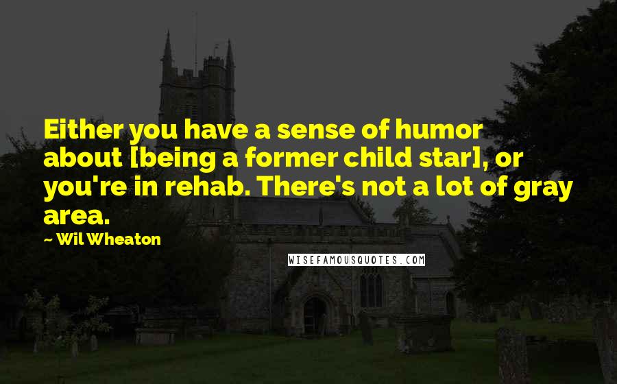 Wil Wheaton Quotes: Either you have a sense of humor about [being a former child star], or you're in rehab. There's not a lot of gray area.