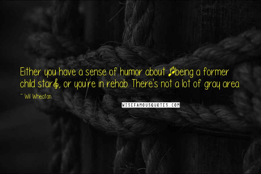 Wil Wheaton Quotes: Either you have a sense of humor about [being a former child star], or you're in rehab. There's not a lot of gray area.