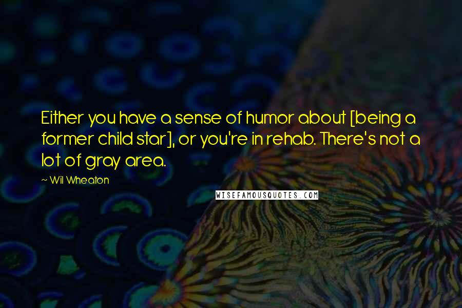 Wil Wheaton Quotes: Either you have a sense of humor about [being a former child star], or you're in rehab. There's not a lot of gray area.