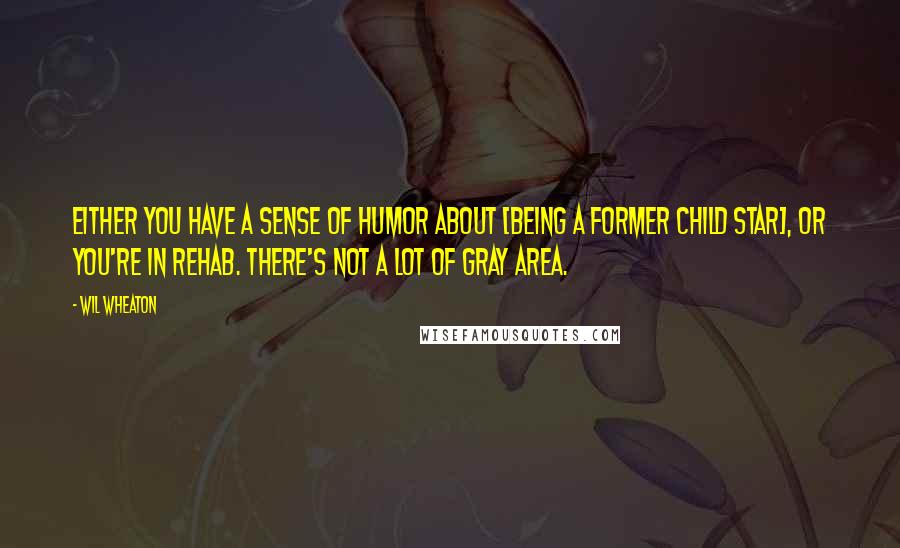 Wil Wheaton Quotes: Either you have a sense of humor about [being a former child star], or you're in rehab. There's not a lot of gray area.