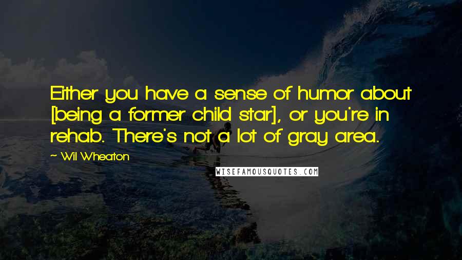 Wil Wheaton Quotes: Either you have a sense of humor about [being a former child star], or you're in rehab. There's not a lot of gray area.
