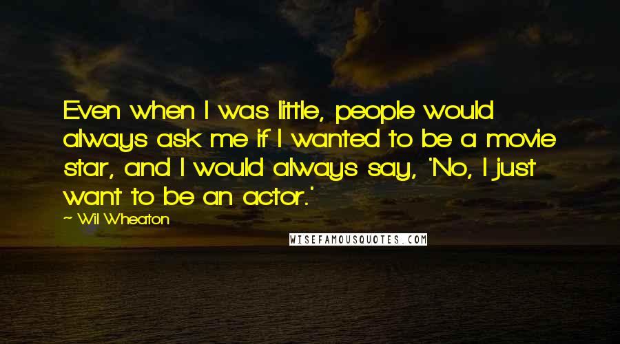 Wil Wheaton Quotes: Even when I was little, people would always ask me if I wanted to be a movie star, and I would always say, 'No, I just want to be an actor.'