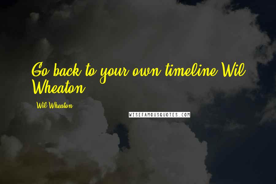 Wil Wheaton Quotes: Go back to your own timeline Wil Wheaton!