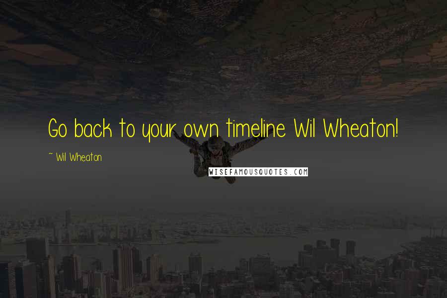 Wil Wheaton Quotes: Go back to your own timeline Wil Wheaton!