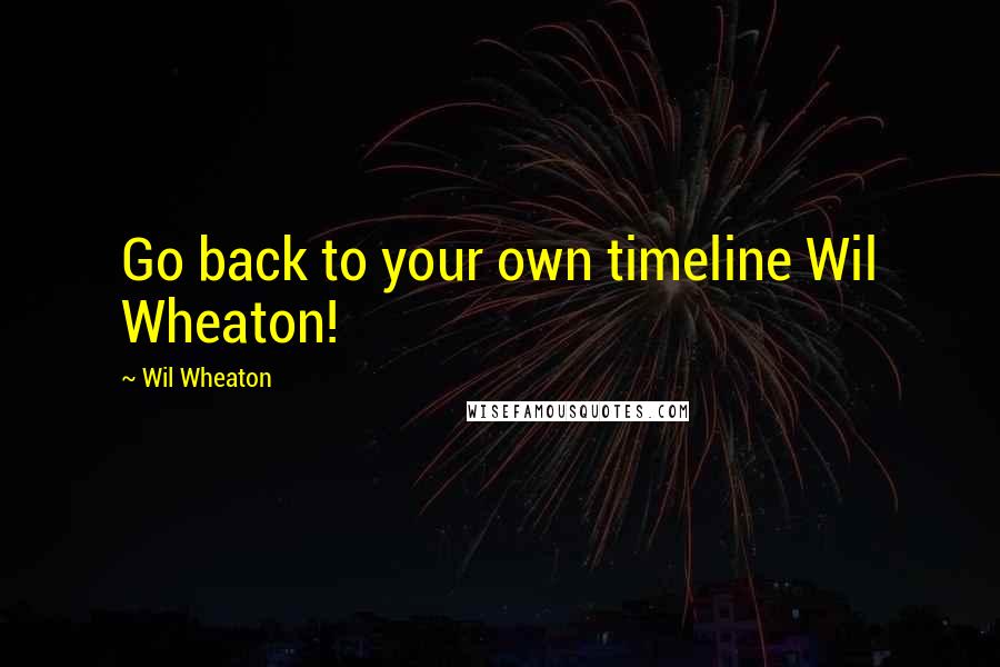 Wil Wheaton Quotes: Go back to your own timeline Wil Wheaton!