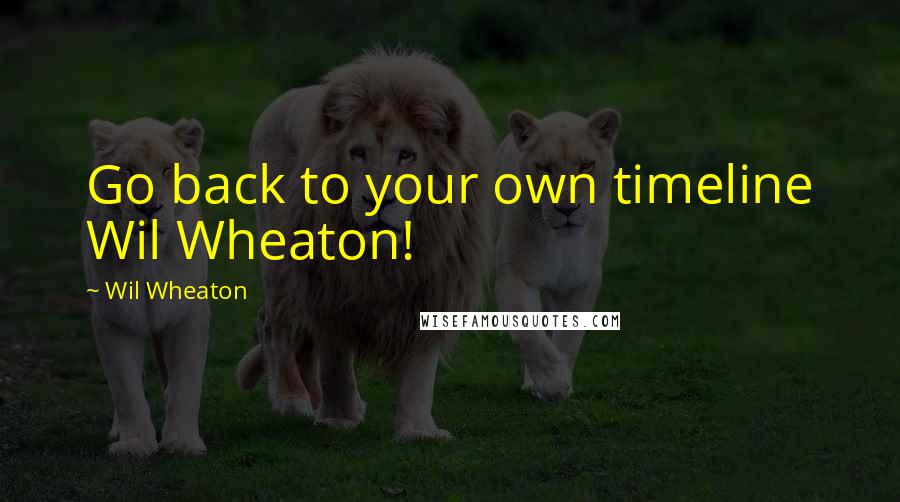 Wil Wheaton Quotes: Go back to your own timeline Wil Wheaton!