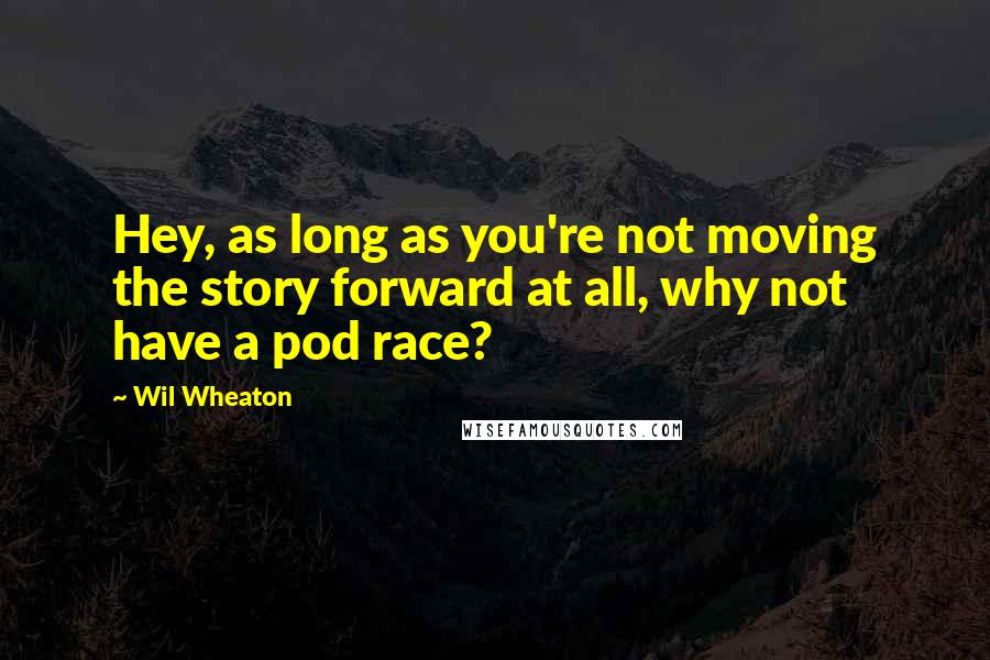 Wil Wheaton Quotes: Hey, as long as you're not moving the story forward at all, why not have a pod race?