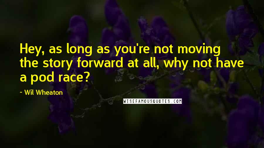 Wil Wheaton Quotes: Hey, as long as you're not moving the story forward at all, why not have a pod race?