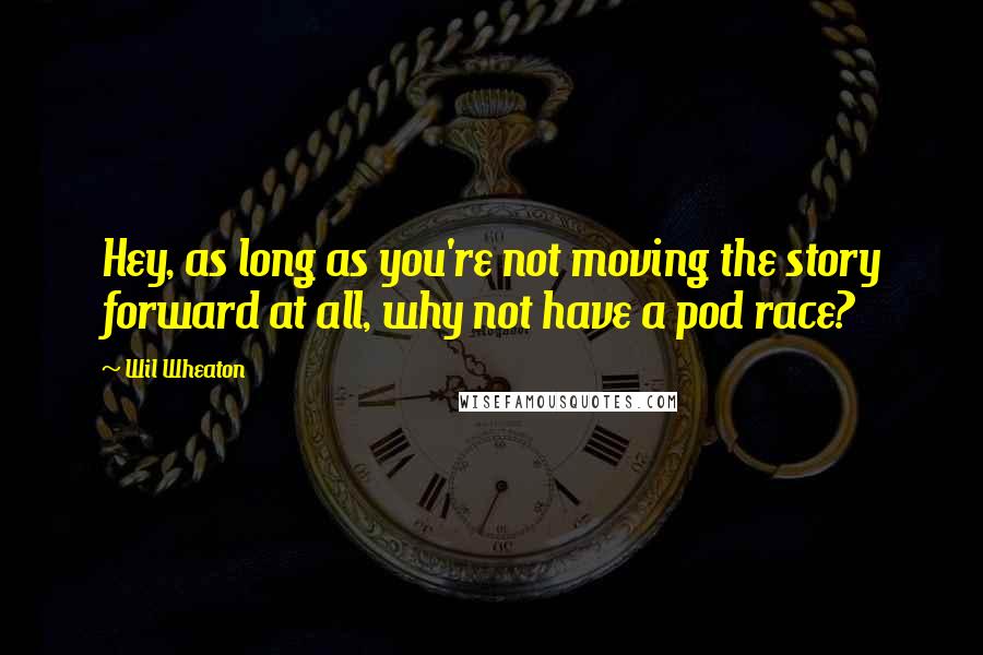 Wil Wheaton Quotes: Hey, as long as you're not moving the story forward at all, why not have a pod race?