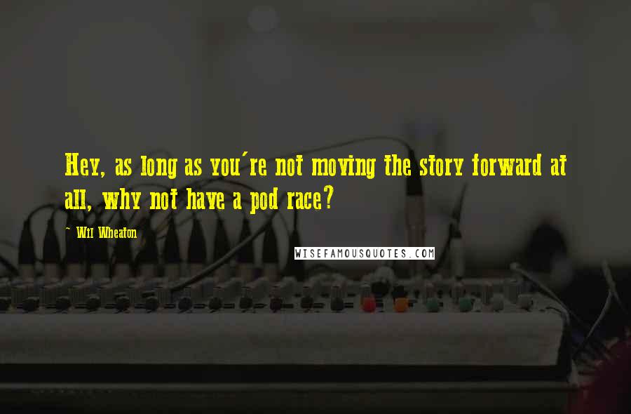 Wil Wheaton Quotes: Hey, as long as you're not moving the story forward at all, why not have a pod race?