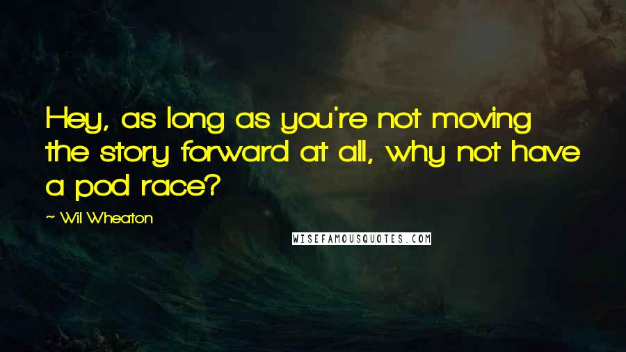 Wil Wheaton Quotes: Hey, as long as you're not moving the story forward at all, why not have a pod race?