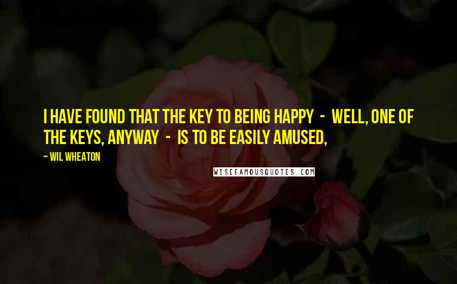 Wil Wheaton Quotes: I have found that the key to being happy - well, one of the keys, anyway - is to be easily amused,