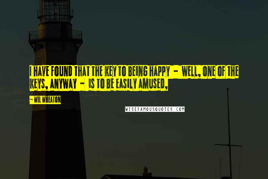 Wil Wheaton Quotes: I have found that the key to being happy  -  well, one of the keys, anyway  -  is to be easily amused,