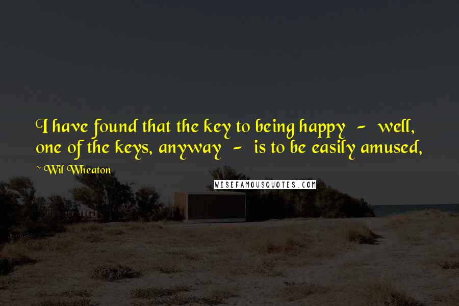 Wil Wheaton Quotes: I have found that the key to being happy  -  well, one of the keys, anyway  -  is to be easily amused,