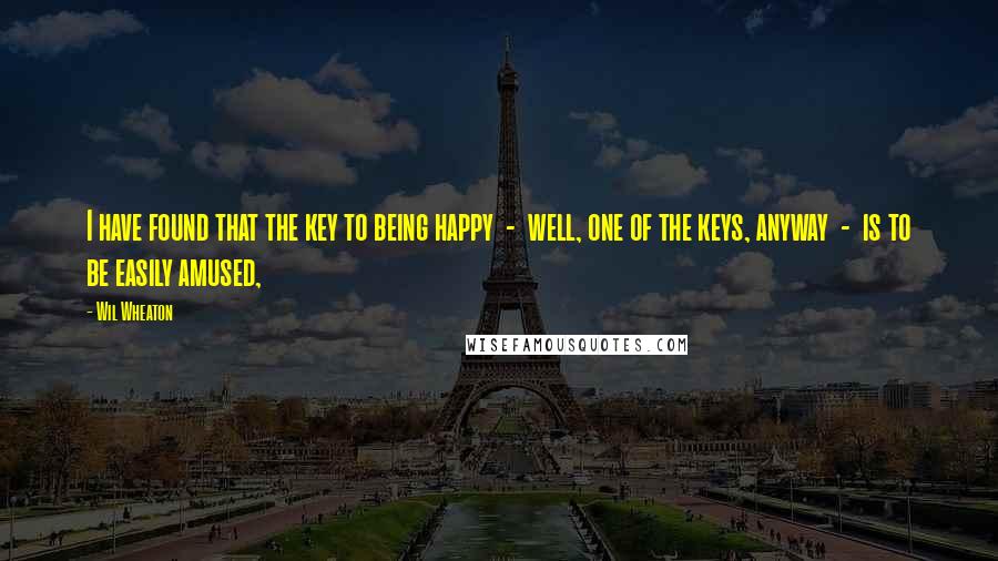 Wil Wheaton Quotes: I have found that the key to being happy  -  well, one of the keys, anyway  -  is to be easily amused,