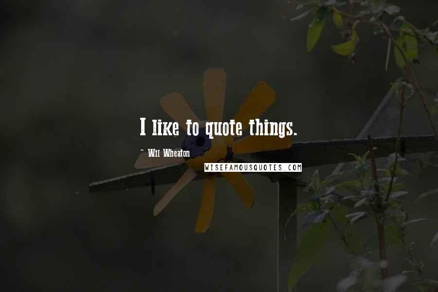 Wil Wheaton Quotes: I like to quote things.