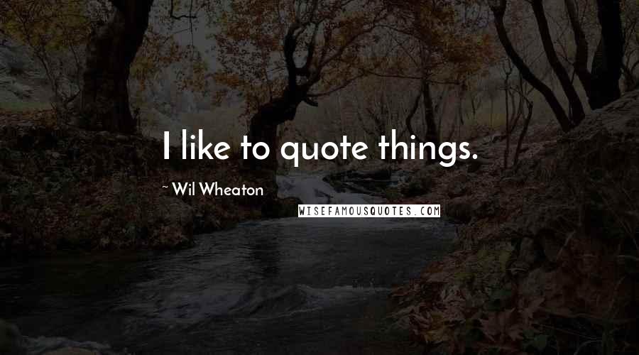 Wil Wheaton Quotes: I like to quote things.