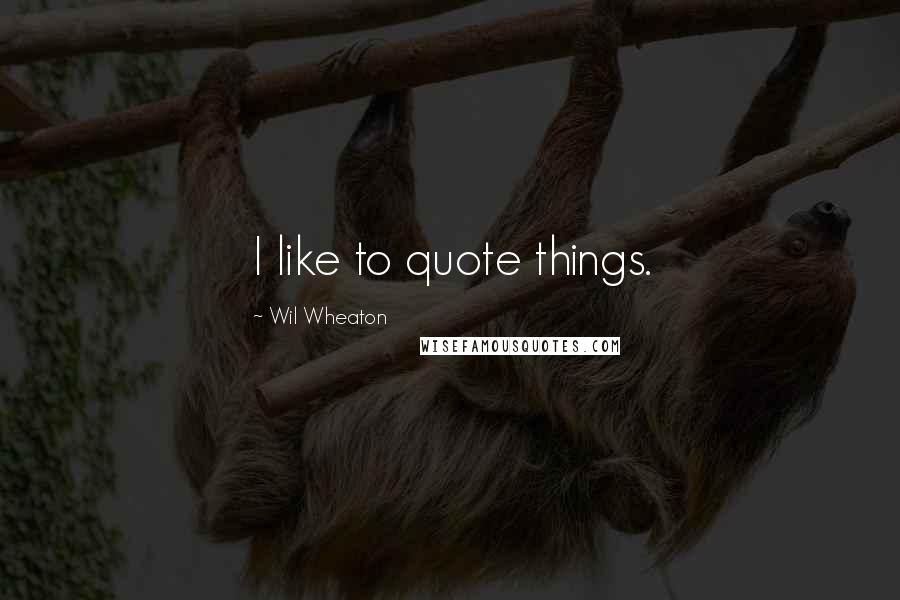 Wil Wheaton Quotes: I like to quote things.