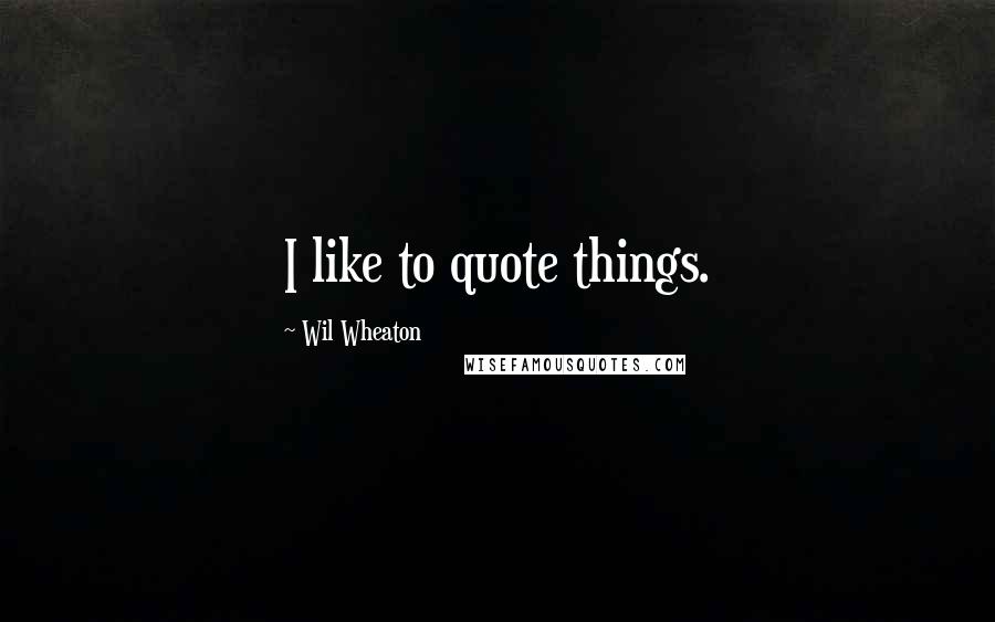 Wil Wheaton Quotes: I like to quote things.