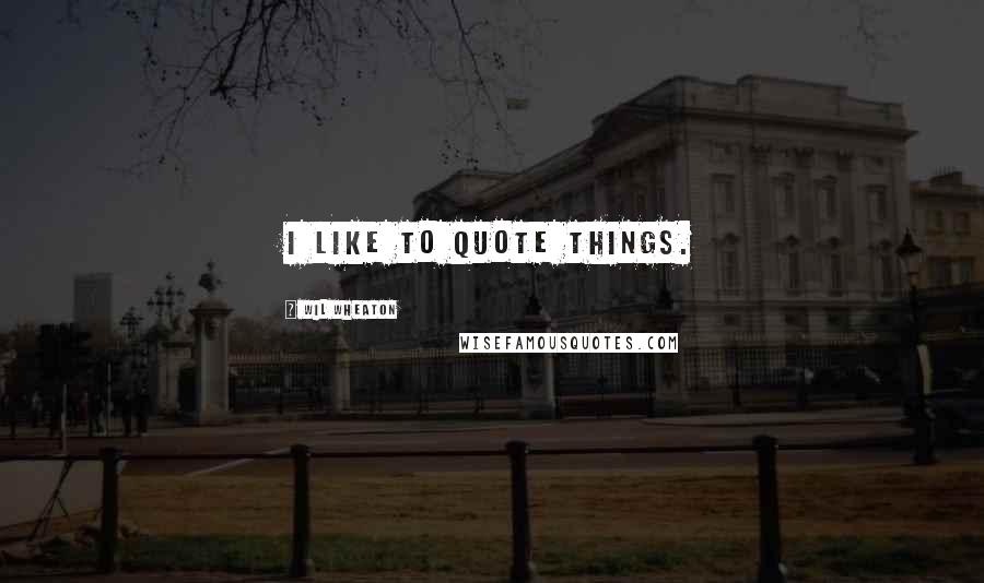 Wil Wheaton Quotes: I like to quote things.