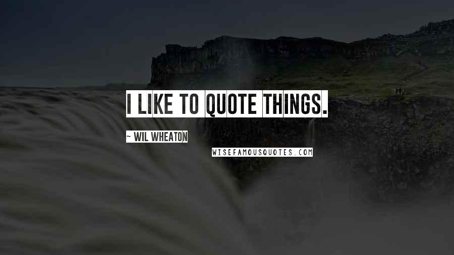 Wil Wheaton Quotes: I like to quote things.