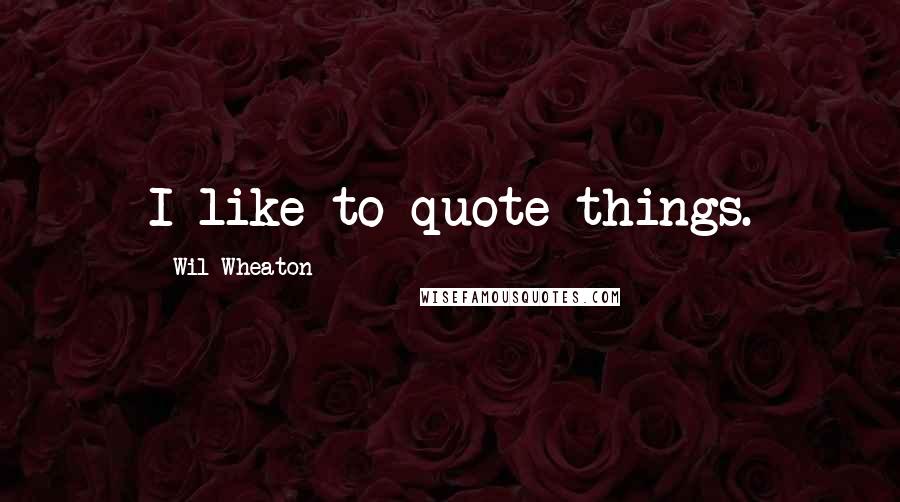 Wil Wheaton Quotes: I like to quote things.