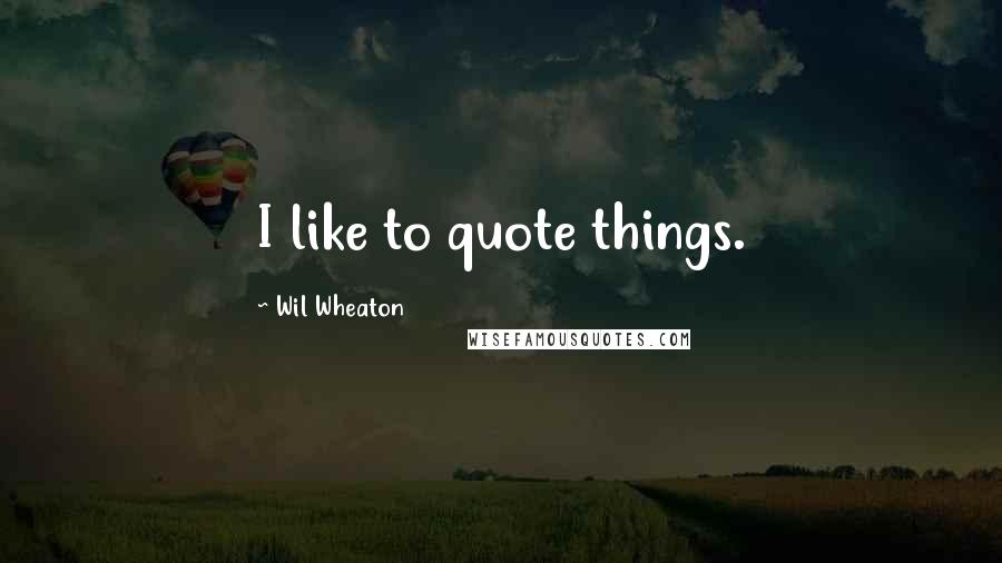 Wil Wheaton Quotes: I like to quote things.