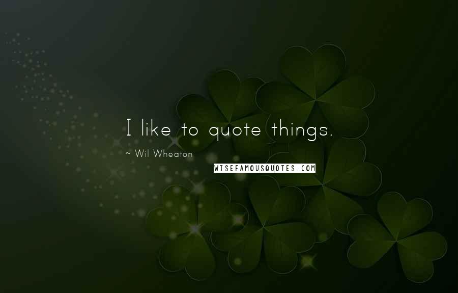 Wil Wheaton Quotes: I like to quote things.