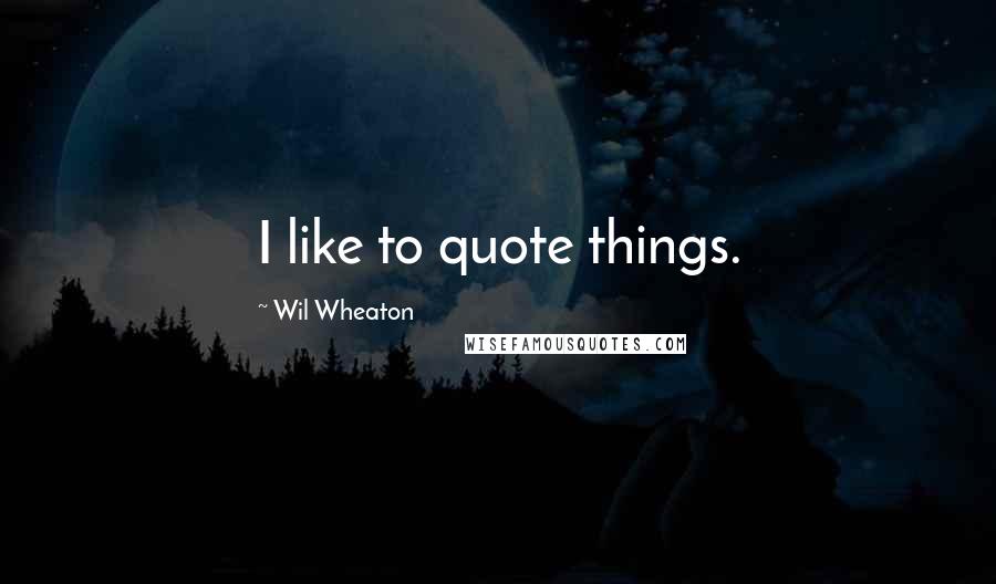 Wil Wheaton Quotes: I like to quote things.