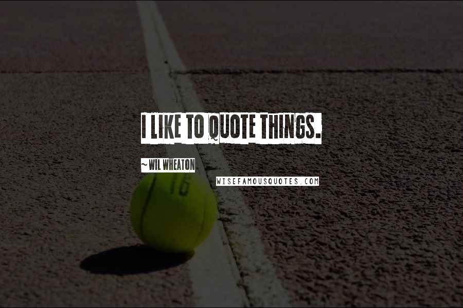 Wil Wheaton Quotes: I like to quote things.