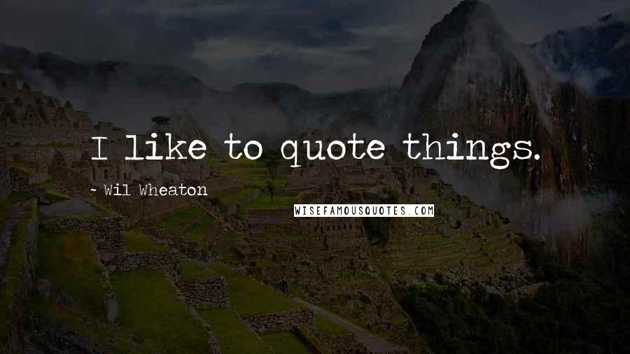 Wil Wheaton Quotes: I like to quote things.
