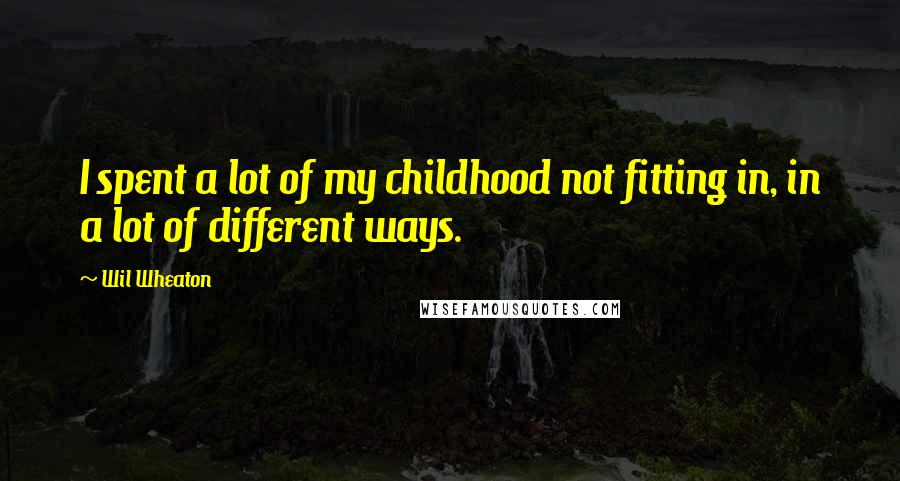 Wil Wheaton Quotes: I spent a lot of my childhood not fitting in, in a lot of different ways.