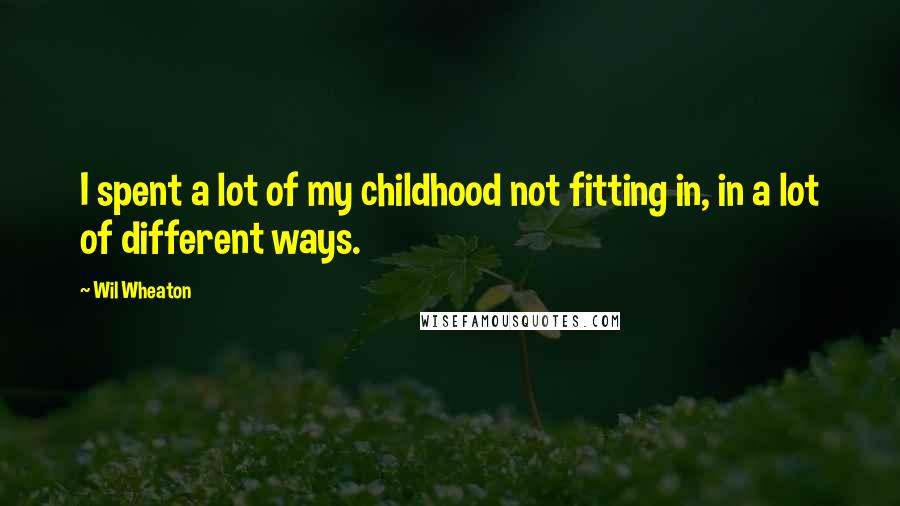 Wil Wheaton Quotes: I spent a lot of my childhood not fitting in, in a lot of different ways.