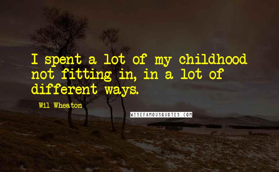 Wil Wheaton Quotes: I spent a lot of my childhood not fitting in, in a lot of different ways.