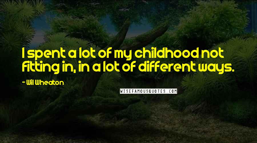 Wil Wheaton Quotes: I spent a lot of my childhood not fitting in, in a lot of different ways.