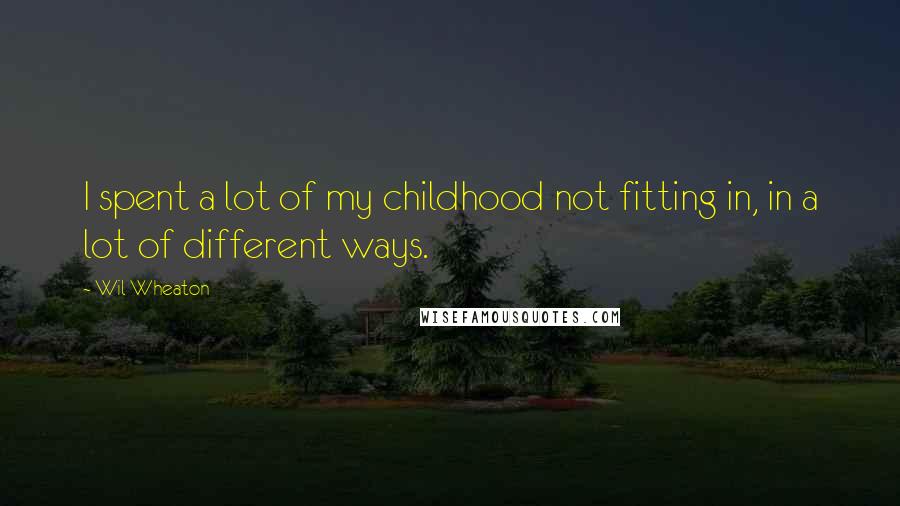 Wil Wheaton Quotes: I spent a lot of my childhood not fitting in, in a lot of different ways.